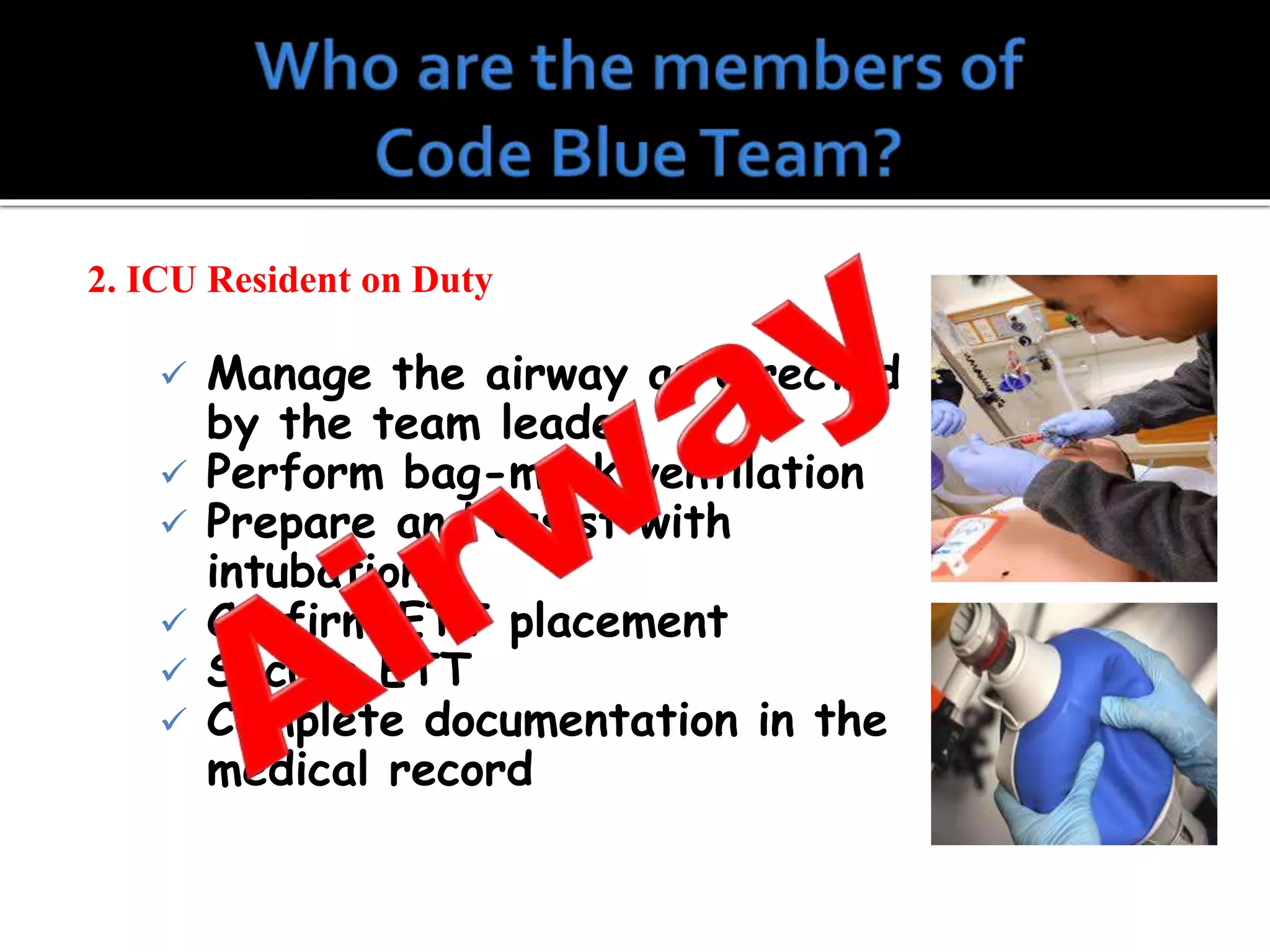 2. ICU Resident on Duty
 Manage the airway as directed
by the team leader
 Perform bag-mask ventilation
 Prepare and assist with
intubation
 Confirm ETT placement
 Secure ETT
 Complete documentation in the
medical record
 