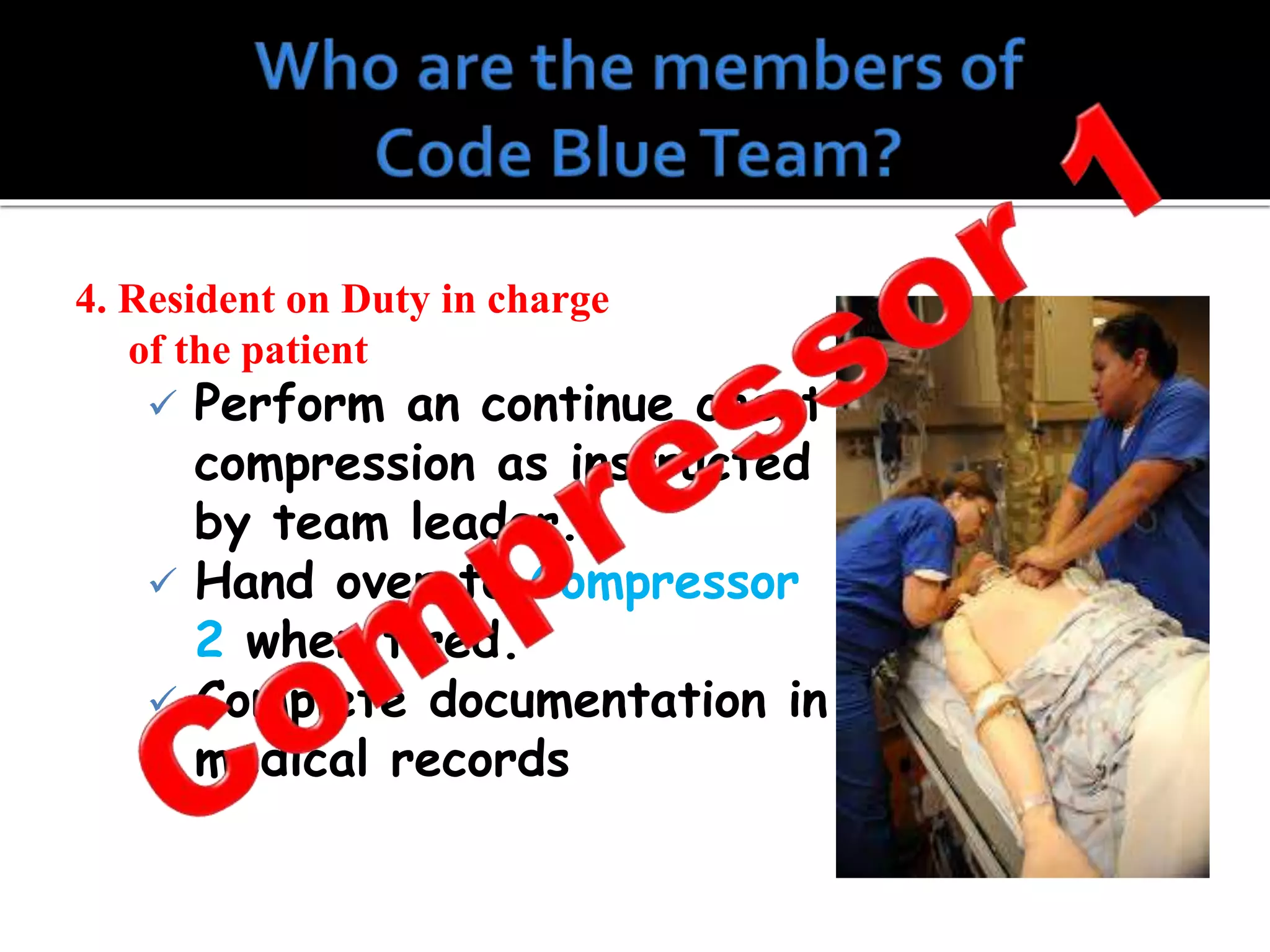 4. Resident on Duty in charge
of the patient
 Perform an continue chest
compression as instructed
by team leader.
 Hand over to Compressor
2 when tired.
 Complete documentation in
medical records
 
