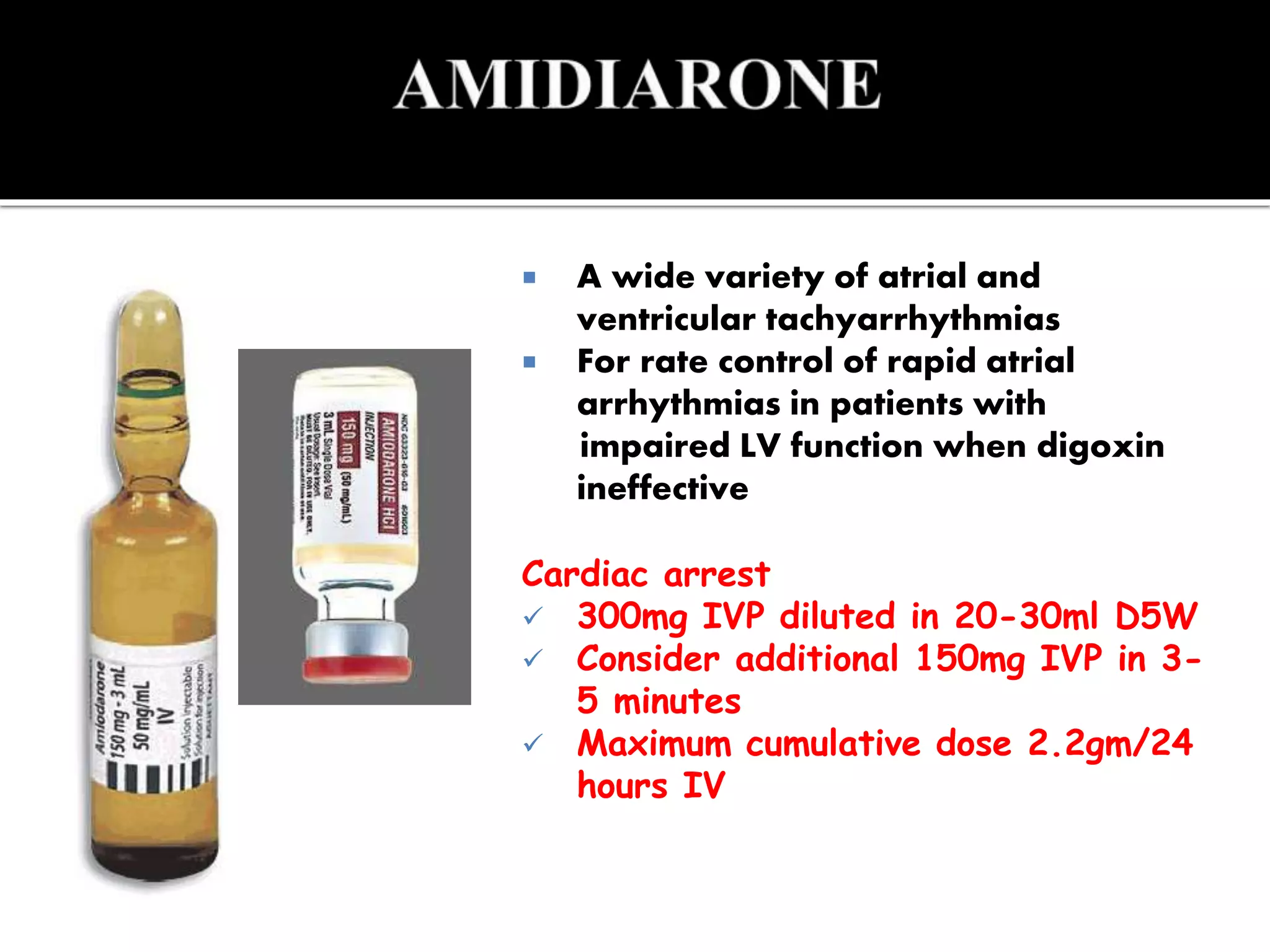  A wide variety of atrial and
ventricular tachyarrhythmias
 For rate control of rapid atrial
arrhythmias in patients with
impaired LV function when digoxin
ineffective
Cardiac arrest
 300mg IVP diluted in 20-30ml D5W
 Consider additional 150mg IVP in 3-
5 minutes
 Maximum cumulative dose 2.2gm/24
hours IV
 