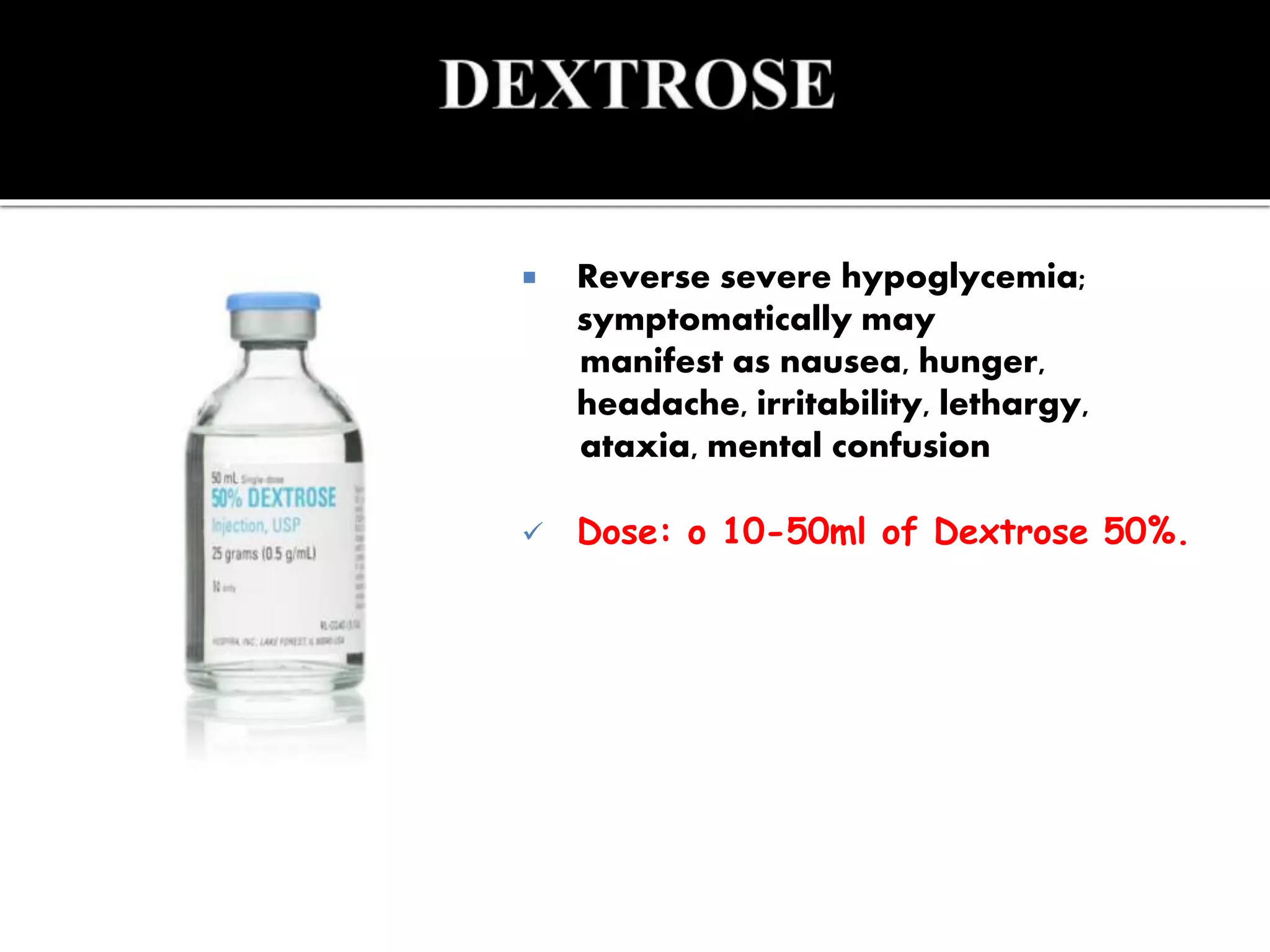  Reverse severe hypoglycemia;
symptomatically may
manifest as nausea, hunger,
headache, irritability, lethargy,
ataxia, mental confusion
 Dose: o 10-50ml of Dextrose 50%.
 