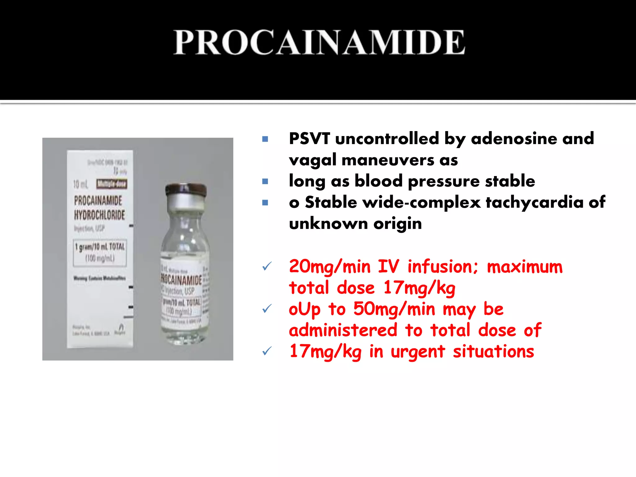  PSVT uncontrolled by adenosine and
vagal maneuvers as
 long as blood pressure stable
 o Stable wide-complex tachycardia of
unknown origin
 20mg/min IV infusion; maximum
total dose 17mg/kg
 oUp to 50mg/min may be
administered to total dose of
 17mg/kg in urgent situations
 