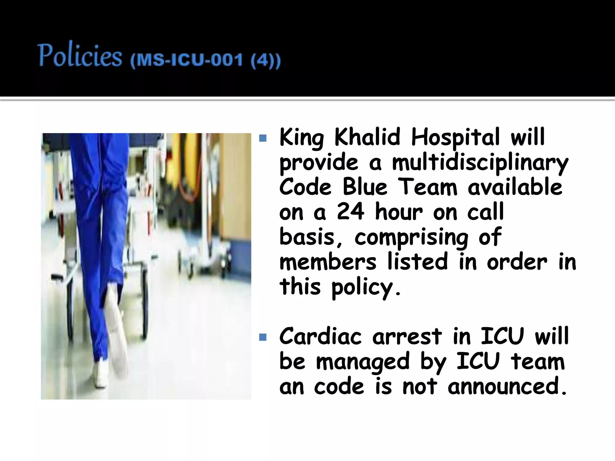  King Khalid Hospital will
provide a multidisciplinary
Code Blue Team available
on a 24 hour on call
basis, comprising of
members listed in order in
this policy.
 Cardiac arrest in ICU will
be managed by ICU team
an code is not announced.
 