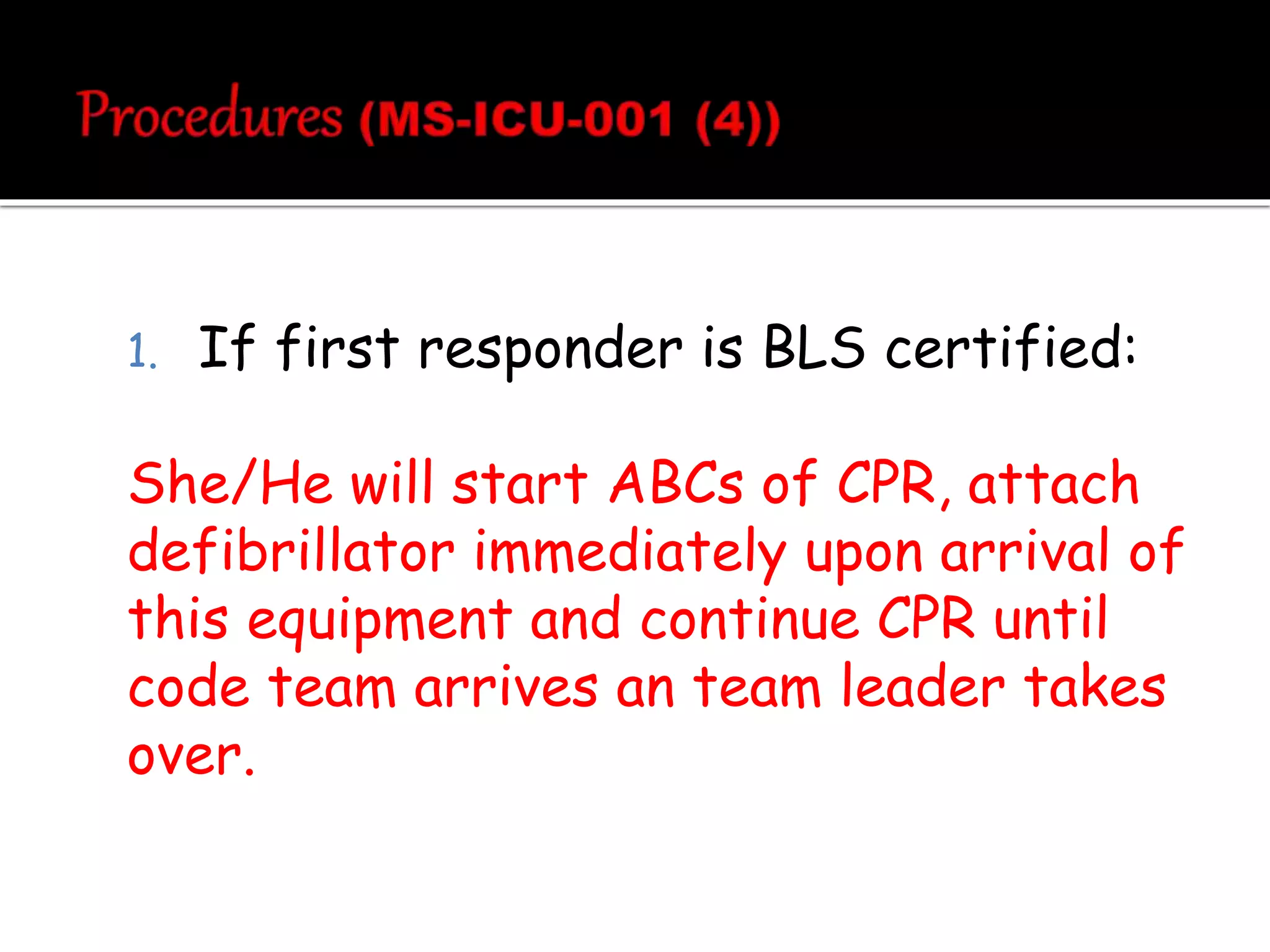1. If first responder is BLS certified:
She/He will start ABCs of CPR, attach
defibrillator immediately upon arrival of
this equipment and continue CPR until
code team arrives an team leader takes
over.
 
