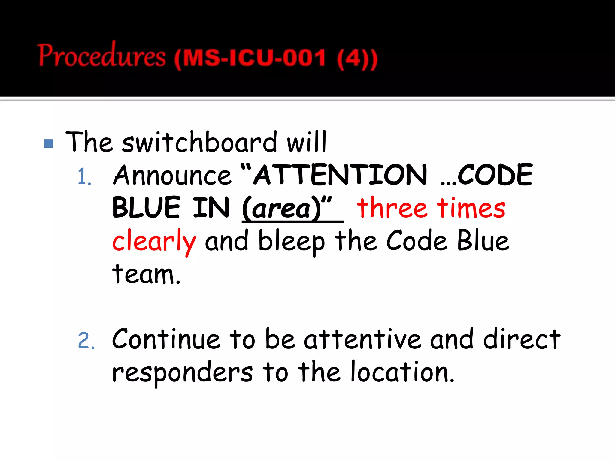  The switchboard will
1. Announce “ATTENTION …CODE
BLUE IN (area)” three times
clearly and bleep the Code Blue
team.
2. Continue to be attentive and direct
responders to the location.
 