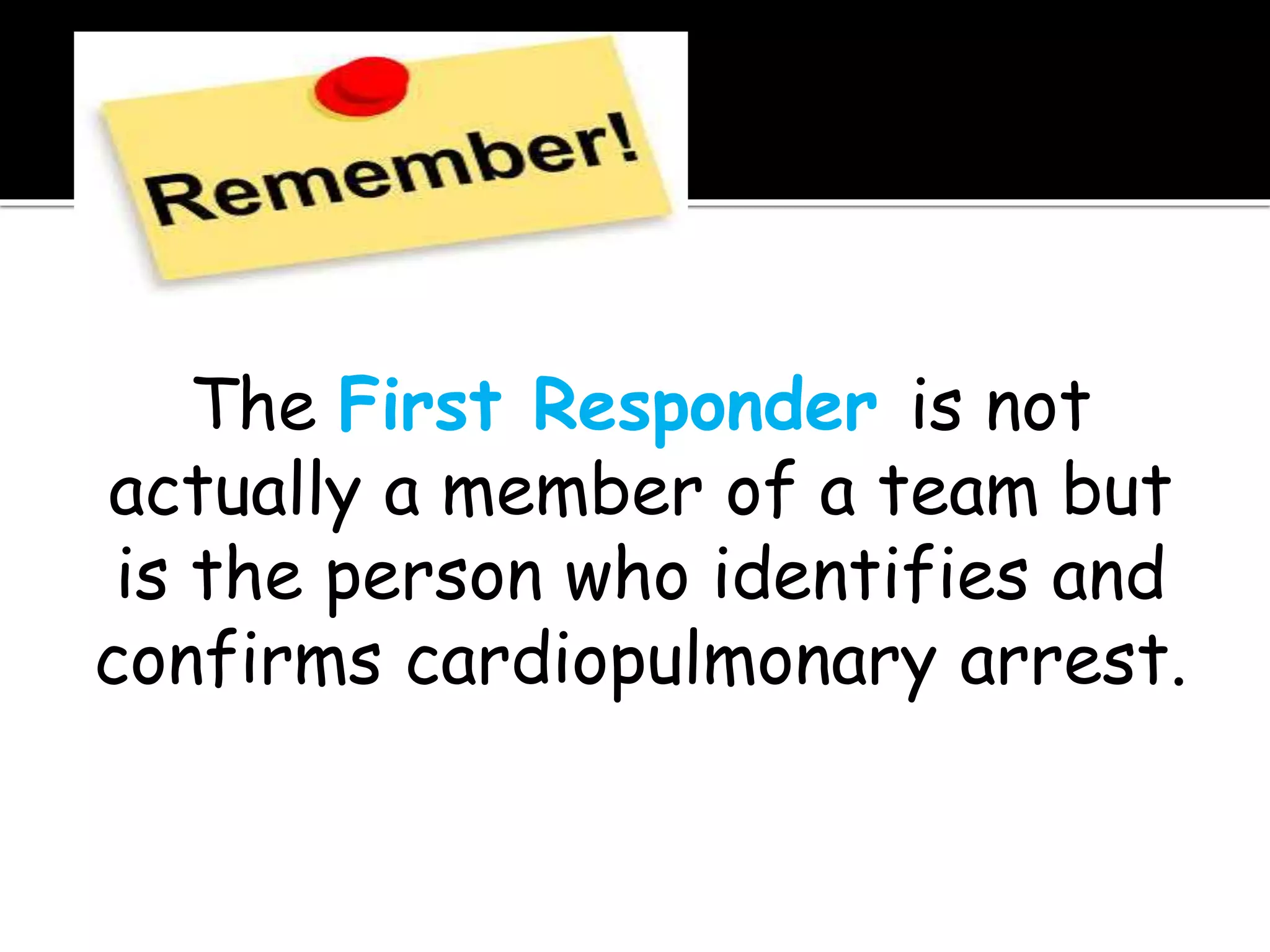 The First Responder is not
actually a member of a team but
is the person who identifies and
confirms cardiopulmonary arrest.
 