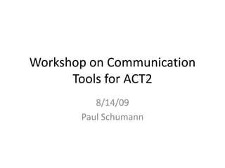 Workshop on Communication Tools for ACT2 8/14/09 Paul Schumann 