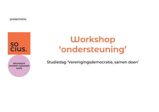 presentatie.
Workshop
‘ondersteuning’
Studiedag ‘Verenigingsdemocratie, samen doen’
 