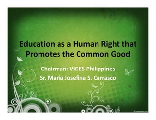 Education as a Human Right that
 Promotes the Common Good
     Chairman: VIDES Philippines
     Sr. Maria Josefina S. Carrasco
 
