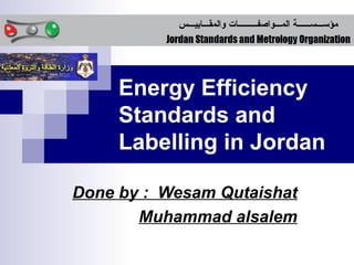 Energy Efficiency
     Standards and
     Labelling in Jordan

Done by : Wesam Qutaishat
       Muhammad alsalem
 