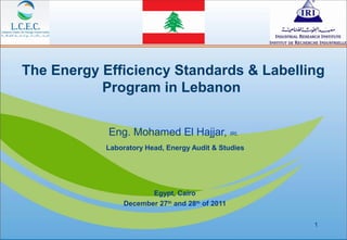 The Energy Efficiency Standards & Labelling
           Program in Lebanon


            Eng. Mohamed El Hajjar, IRI.
           Laboratory Head, Energy Audit & Studies




                      Egypt, Cairo
               December 27th and 28th of 2011

                                                     1
 