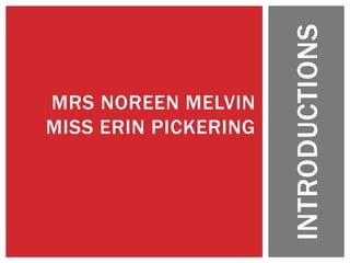 INTRODUCTIONS
MRS NOREEN MELVIN
MISS ERIN PICKERING
 