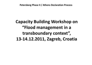 Petersberg Phase II / Athens Declaration Process




Capacity Building Workshop on 
   “Flood management in a 
   transboundary context”
                  context”, 
13 14.12.2011, Zagreb, Croatia
13‐14.12.2011, Zagreb, Croatia
 