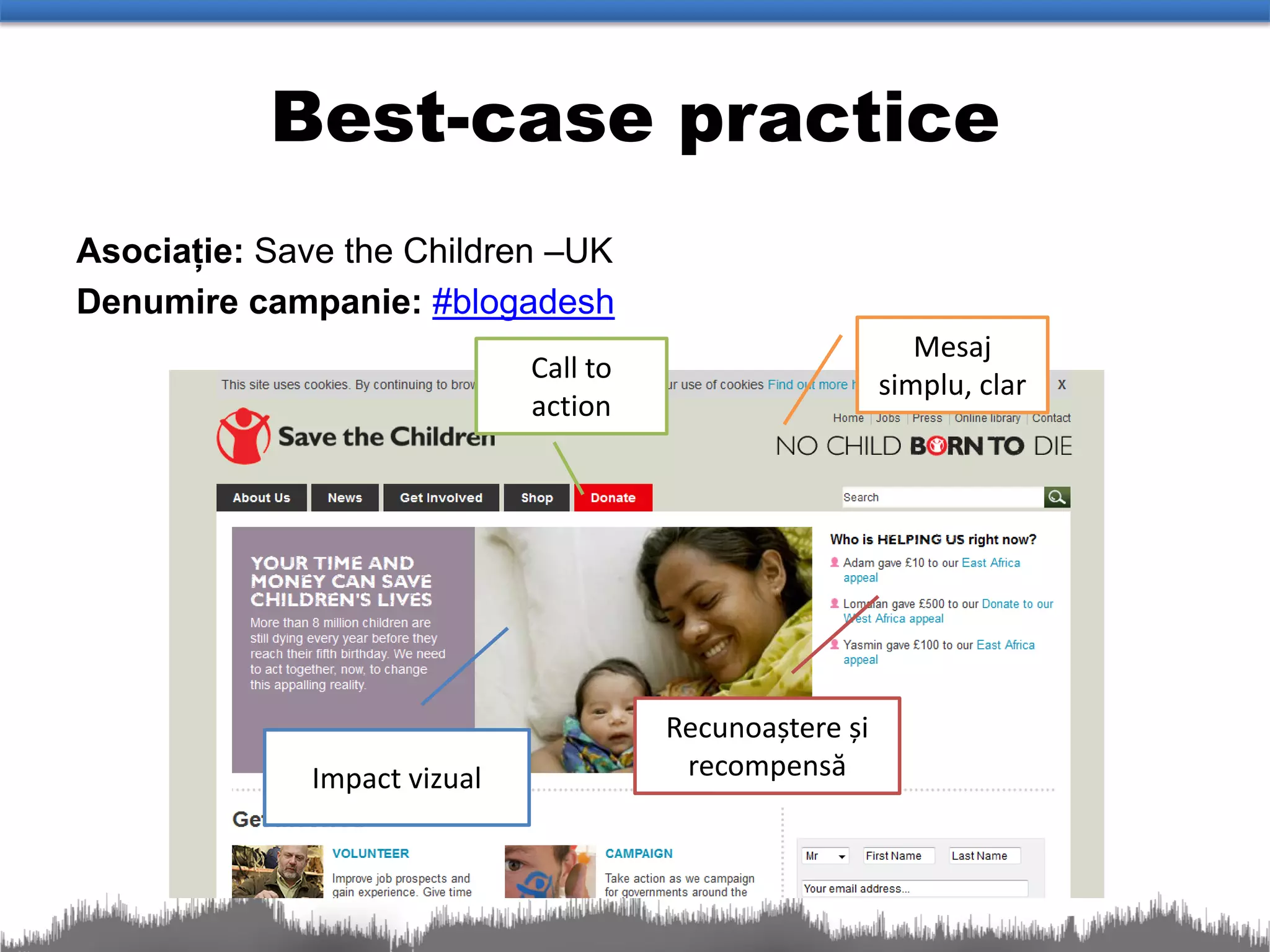 Best-case practice
Asociație: Save the Children –UK
Denumire campanie: #blogadesh
                                                             Mesaj
                              Call to
                                                          simplu, clar
                              action




                                        Recunoaștere și
              Impact vizual              recompensă
 
