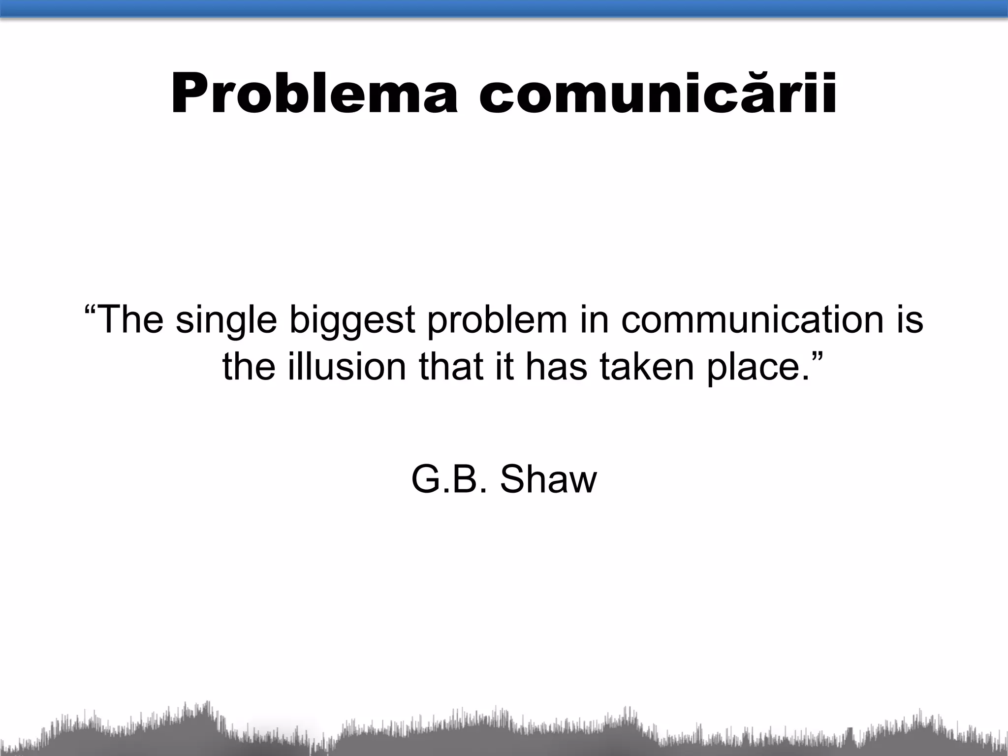 Problema comunicării


“The single biggest problem in communication is
        the illusion that it has taken place.”

                  G.B. Shaw
 