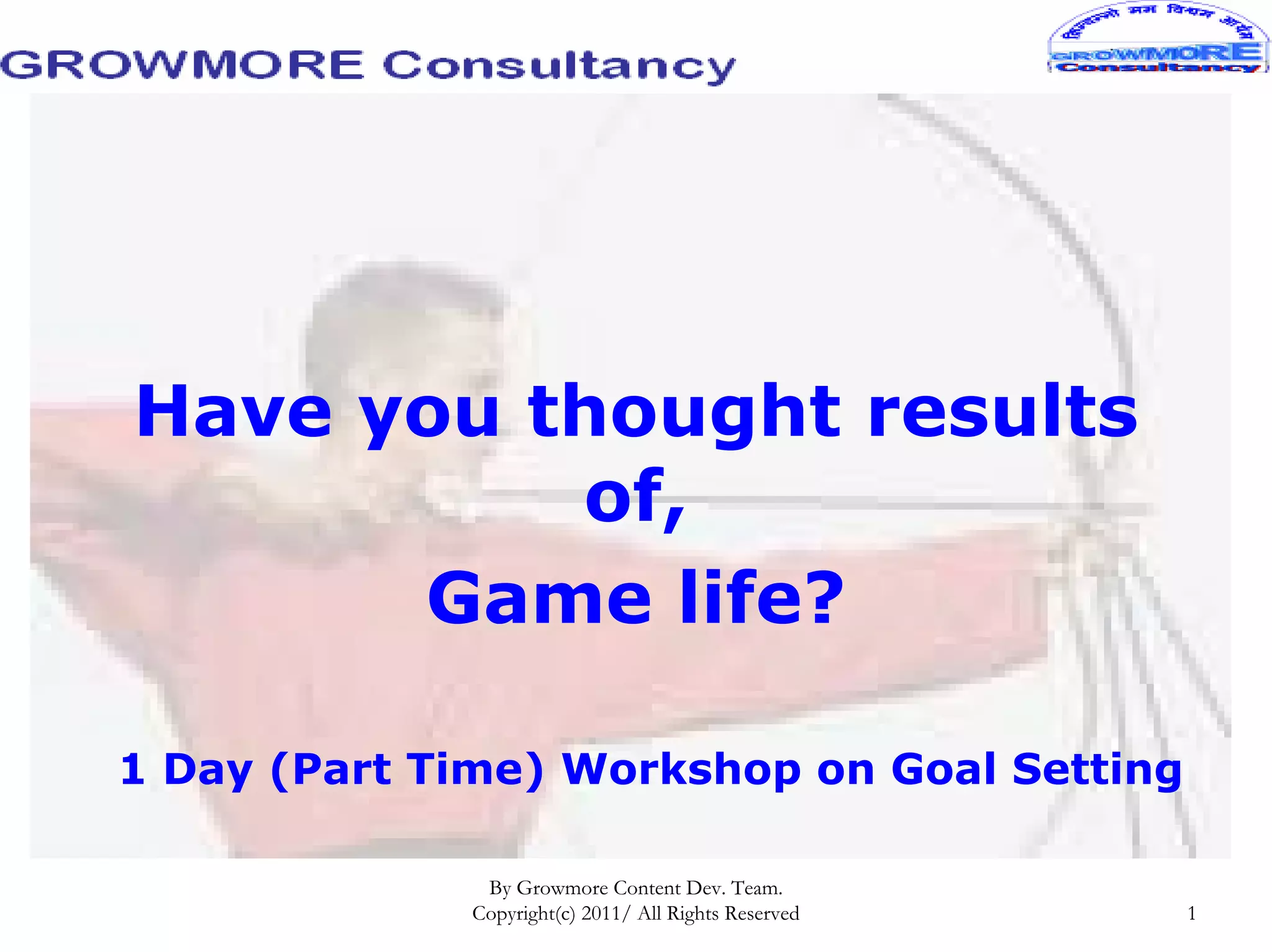 Have you thought results
          of,
      Game life?

1 Day (Part Time) Workshop on Goal Setting

              By Growmore Content Dev. Team.
             Copyright(c) 2011/ All Rights Reserved   1
 