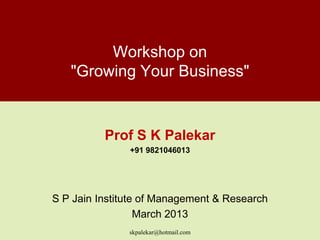 Workshop on
   "Growing Your Business"


          Prof S K Palekar
               +91 9821046013




S P Jain Institute of Management & Research
                  March 2013
               skpalekar@hotmail.com
 