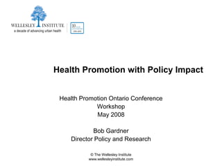 Health Promotion with Policy Impact


 Health Promotion Ontario Conference
             Workshop
             May 2008

            Bob Gardner
    Director Policy and Research

           © The Wellesley Institute
          www.wellesleyinstitute.com
 