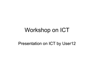 Workshop on ICT Presentation on ICT by User12 