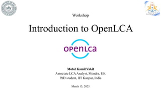 Introduction to OpenLCA
Mohd Kamil Vakil
Associate LCAAnalyst, Mondra, UK
PhD student, IIT Kanpur, India
March 15, 2023
Workshop
 
