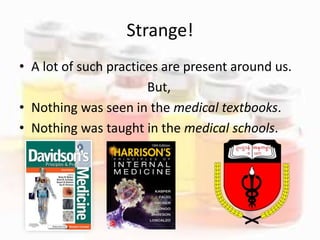 Strange!
• A lot of such practices are present around us.
But,
• Nothing was seen in the medical textbooks.
• Nothing was taught in the medical schools.
 