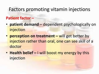 Factors promoting vitamin injections
Patient factor –
• patient demand – dependent psychologically on
injection
• perception on treatment – will get better by
injection rather than oral, one can see skill of a
doctor
• Health belief – I will boost my energy by this
injection
 