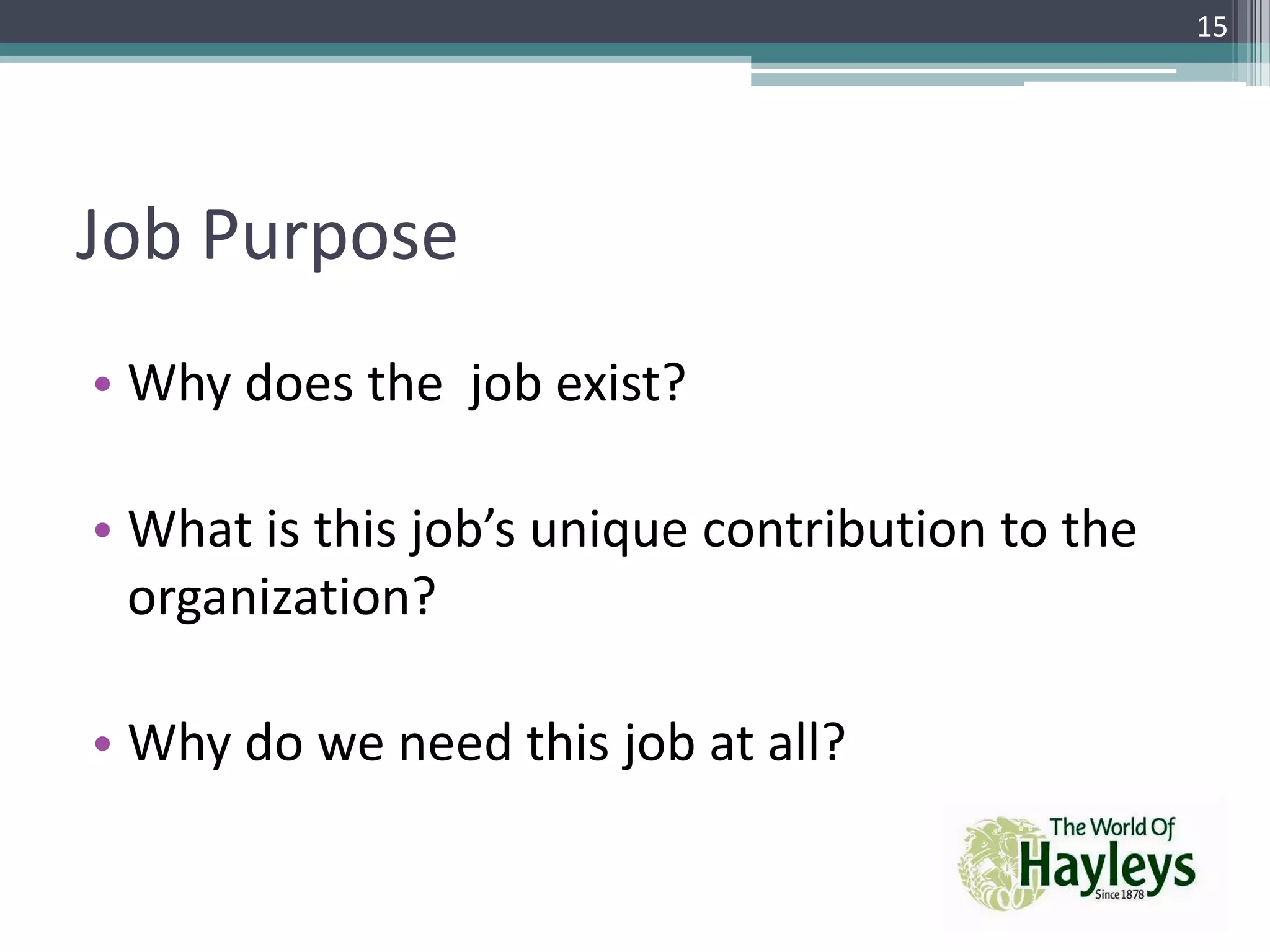 Job Purpose
• Why does the job exist?
• What is this job’s unique contribution to the
organization?
• Why do we need this job at all?
15
 