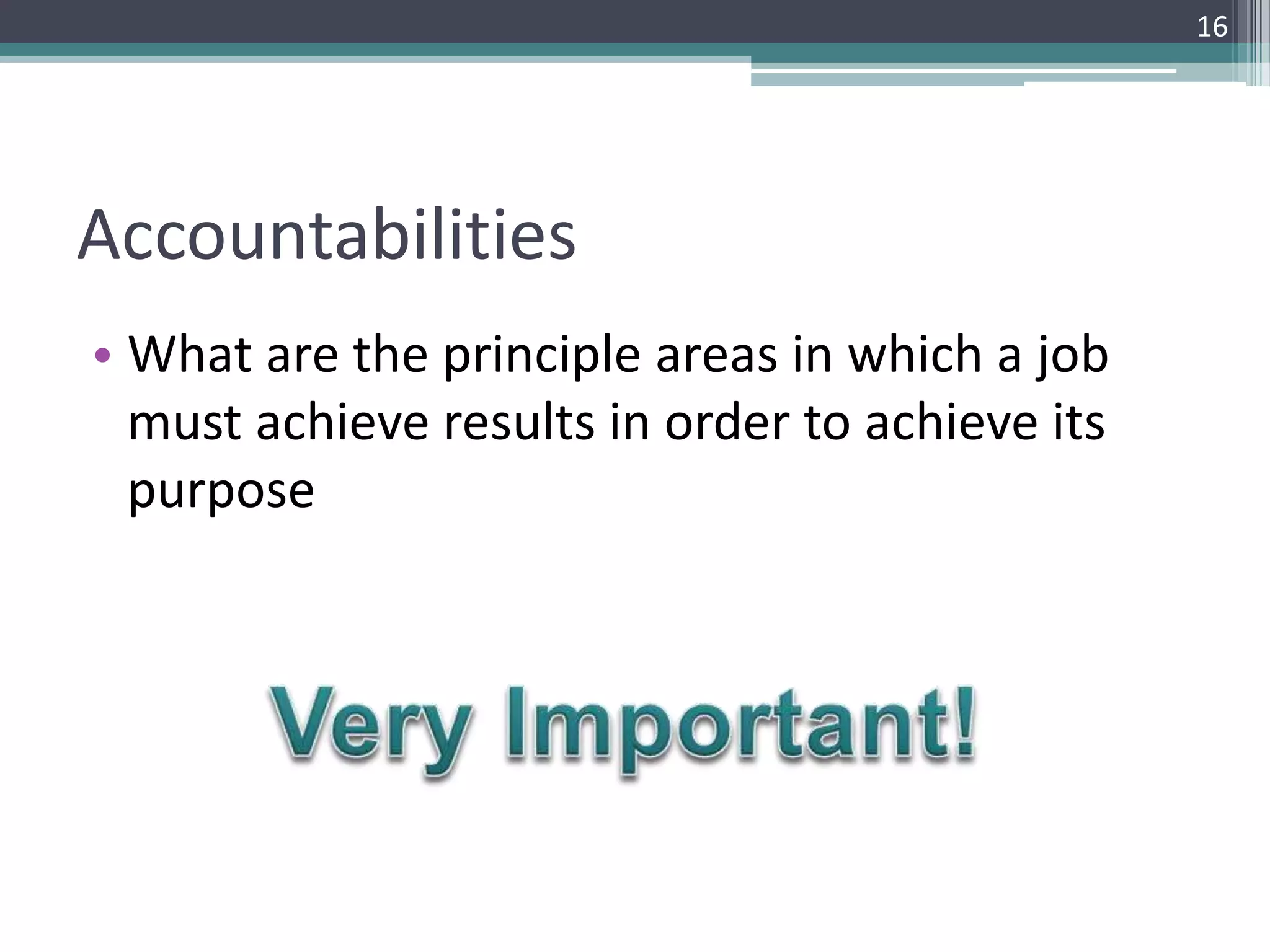 Accountabilities
• What are the principle areas in which a job
must achieve results in order to achieve its
purpose
16
 