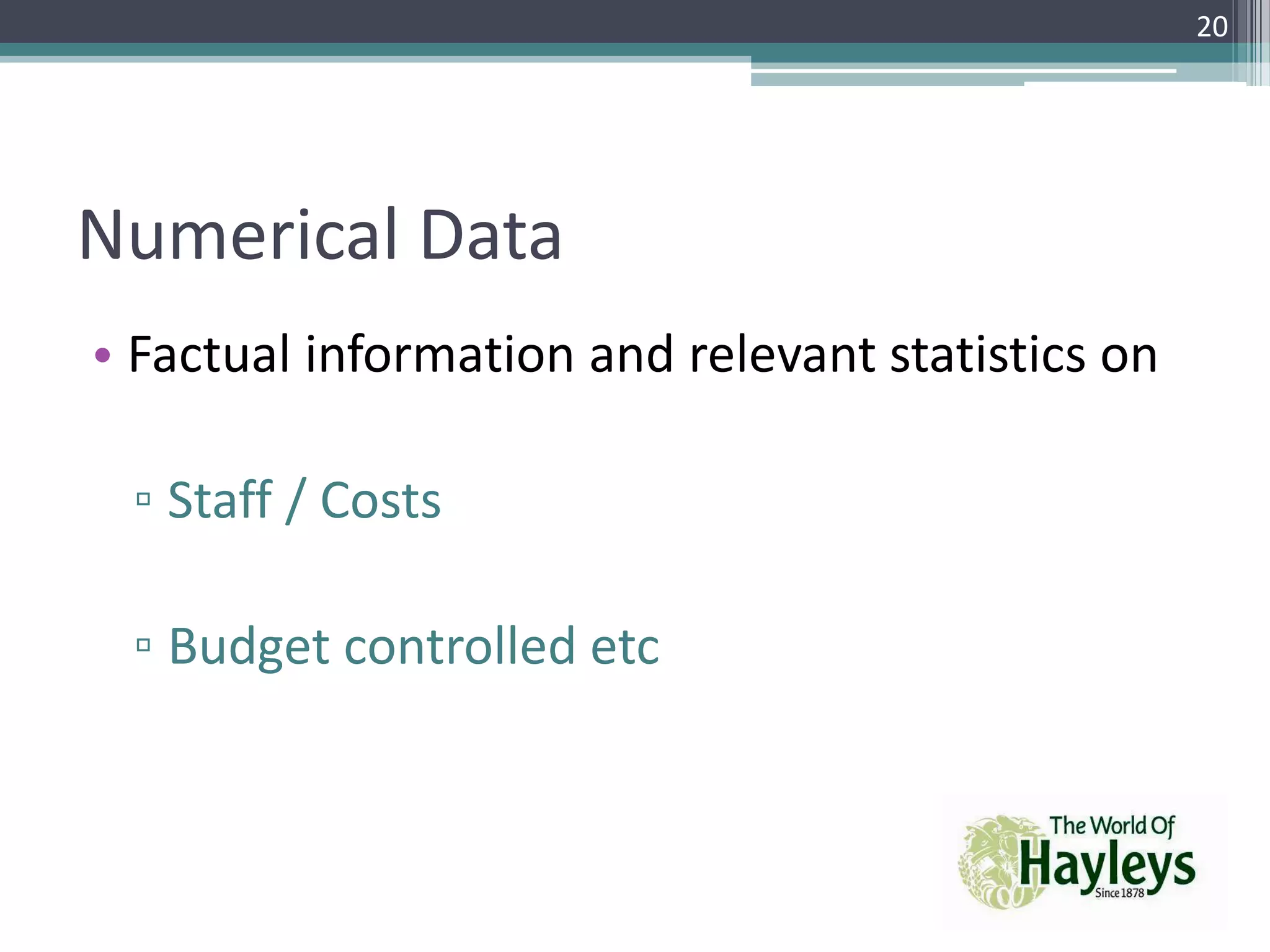 Numerical Data
• Factual information and relevant statistics on
▫ Staff / Costs
▫ Budget controlled etc
20
 