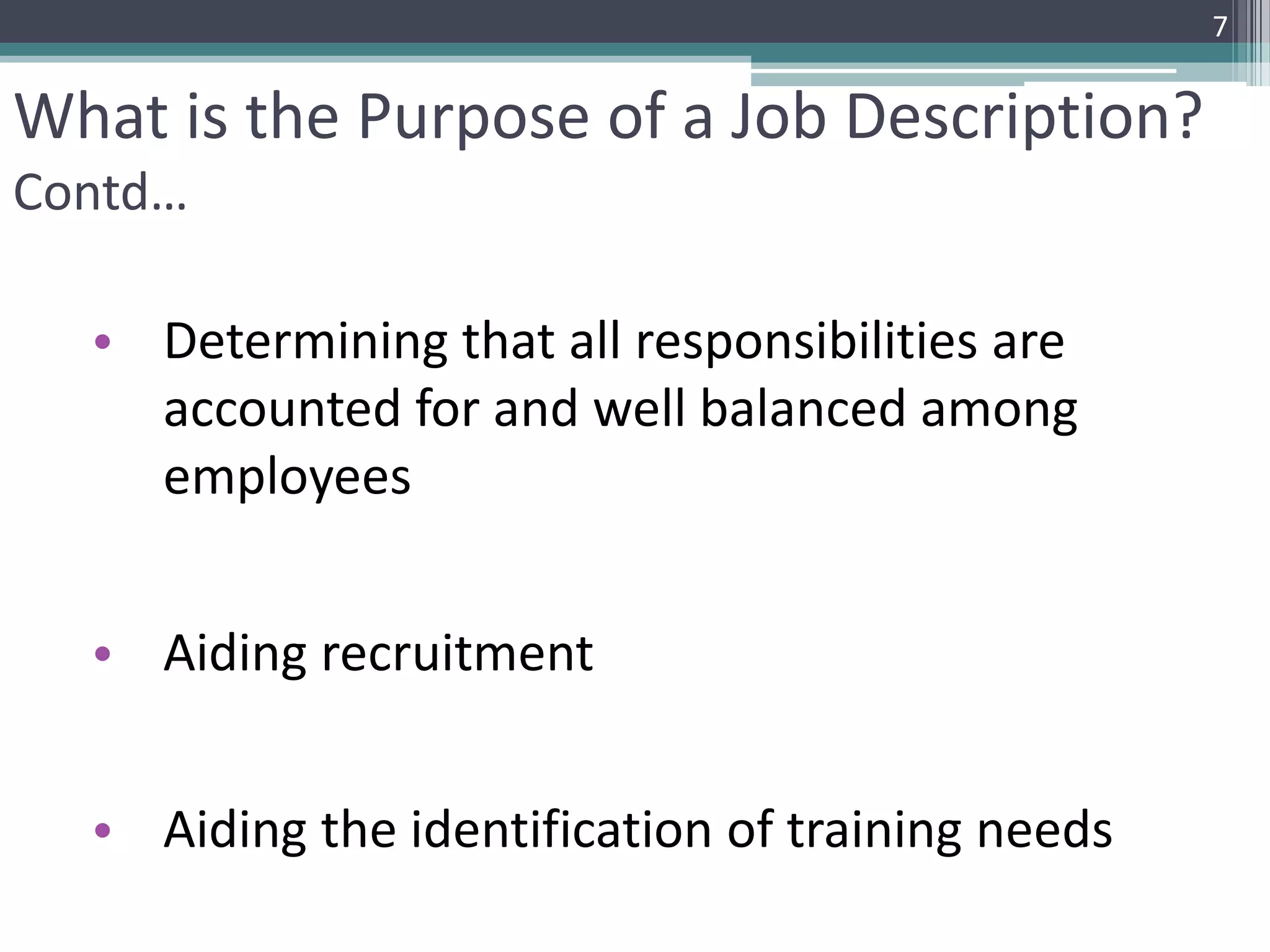 • Determining that all responsibilities are
accounted for and well balanced among
employees
• Aiding recruitment
• Aiding the identification of training needs
What is the Purpose of a Job Description?
Contd…
7
 