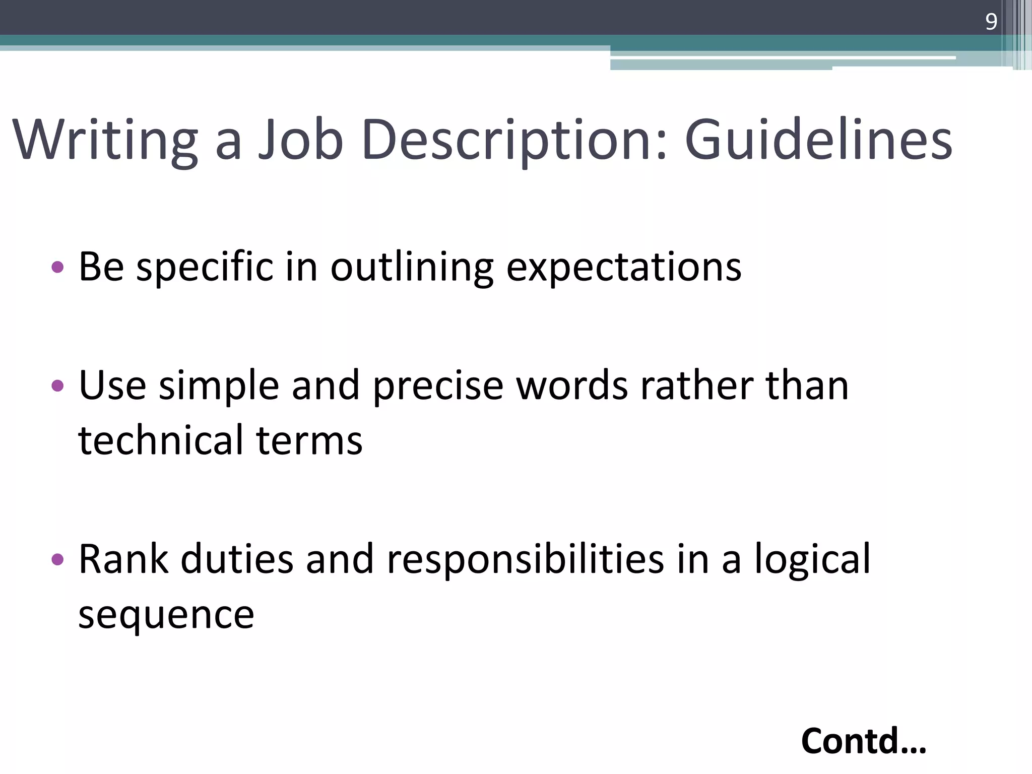 Writing a Job Description: Guidelines
• Be specific in outlining expectations
• Use simple and precise words rather than
technical terms
• Rank duties and responsibilities in a logical
sequence
9
Contd…
 