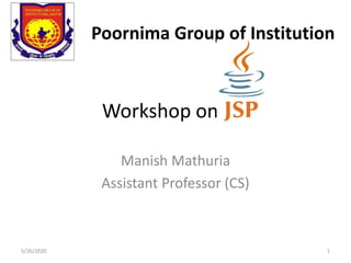 Workshop on JSP
Manish Mathuria
Assistant Professor (CS)
Poornima Group of Institution
5/26/2020 1
 