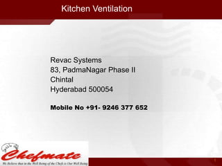 Kitchen Ventilation

Revac Systems
83, PadmaNagar Phase II
Chintal
Hyderabad 500054
Mobile No +91- 9246 377 652

1

 