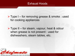 Exhaust Hoods

 Type I – for removing grease & smoke : used
for cooking appliances
 Type II – for steam, vapour, heat & odour
when grease is not present : used for
dishwashers, steam tables, etc.

15

 