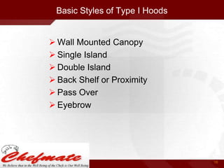 Basic Styles of Type I Hoods

 Wall Mounted Canopy
 Single Island
 Double Island
 Back Shelf or Proximity
 Pass Over
 Eyebrow

16

 