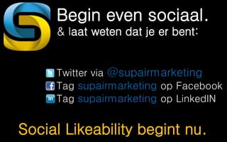 Begin even sociaal.
& laat weten dat je er bent:
Twitter via @supairmarketing
Tag supairmarketing op Facebook
Tag supairmarketing op LinkedIN
Social Likeability begint nu.
 