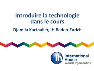 Introduire la technologie
dans le cours
Djamila Kartnaller, IH Baden-Zurich
 