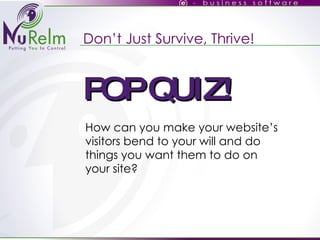 Don’t Just Survive, Thrive! How can you make your website’s visitors bend to your will and do things you want them to do on your site? POP QUIZ! 
