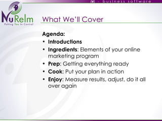 What We’ll Cover Agenda: Introductions Ingredients : Elements of your online marketing program Prep : Getting everything ready Cook : Put your plan in action Enjoy : Measure results, adjust, do it all over again 