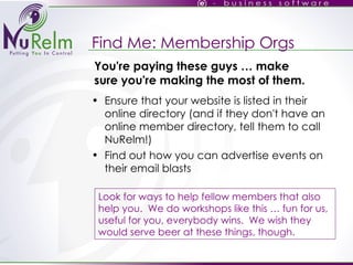 Find Me: Membership Orgs Ensure that your website is listed in their online directory (and if they don't have an online member directory, tell them to call NuRelm!)‏ Find out how you can advertise events on their email blasts You're paying these guys … make sure you're making the most of them. Look for ways to help fellow members that also help you.  We do workshops like this … fun for us, useful for you, everybody wins.  We wish they would serve beer at these things, though. 