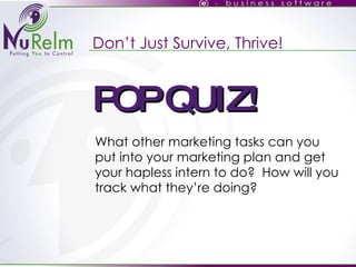 Don’t Just Survive, Thrive! What other marketing tasks can you put into your marketing plan and get your hapless intern to do?  How will you track what they’re doing? POP QUIZ! 