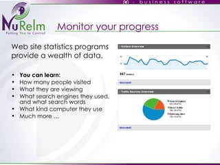Web site statistics programs provide a wealth of data. You can learn: How many people visited What they are viewing What search engines they used, and what search words What kind computer they use Much more … Monitor your progress 