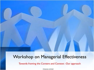 Workshop on Managerial Effectiveness
Towards framing the Content and Context : Our approach
Enterprise unlimited

 