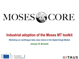 Industrial adoption of the Moses MT toolkit 	
  
Workshop on multilingual data value chains in the Digital Single Market
January 16, Brussels
 