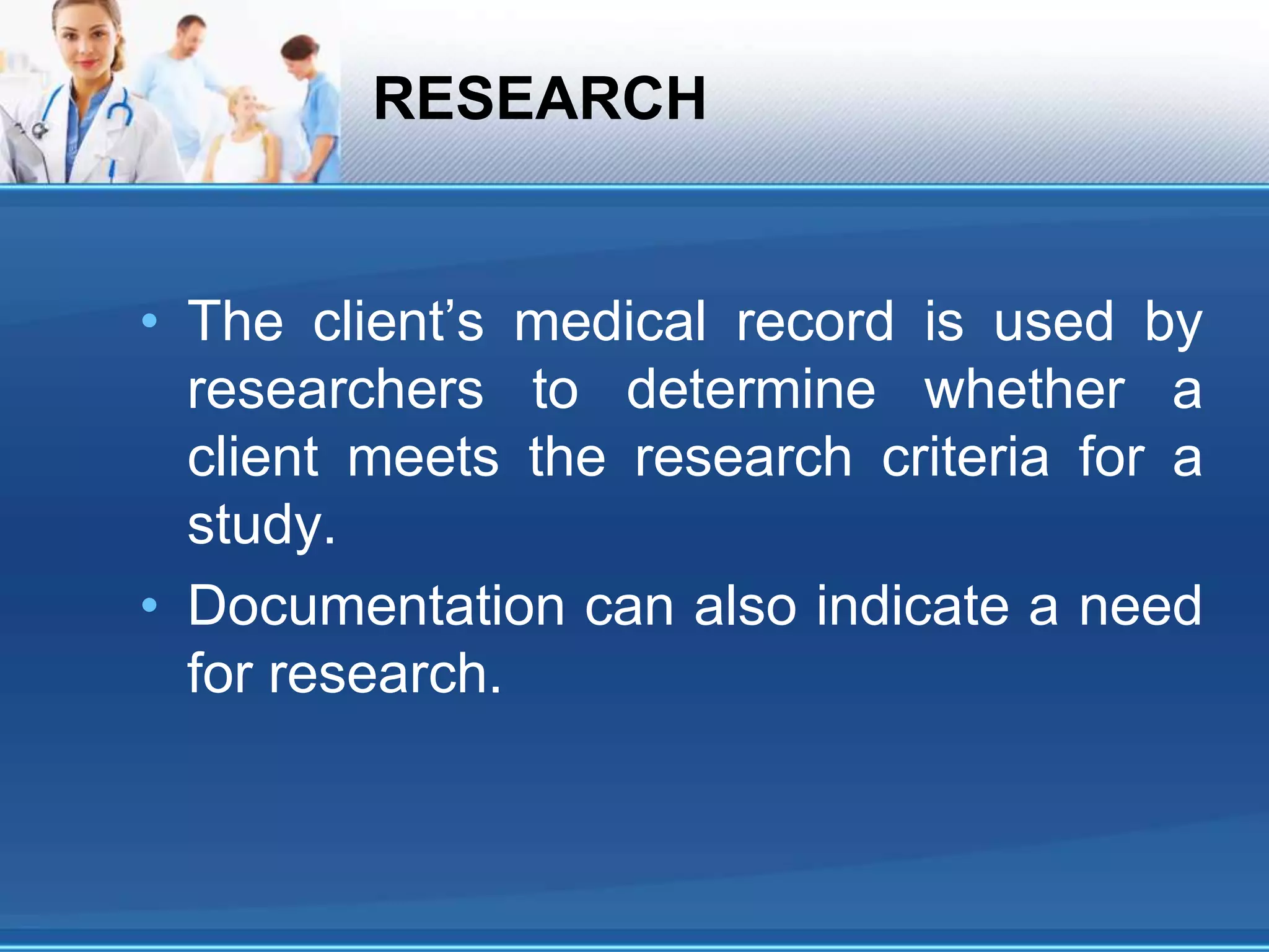 RESEARCH
• The client’s medical record is used by
researchers to determine whether a
client meets the research criteria for a
study.
• Documentation can also indicate a need
for research.
 
