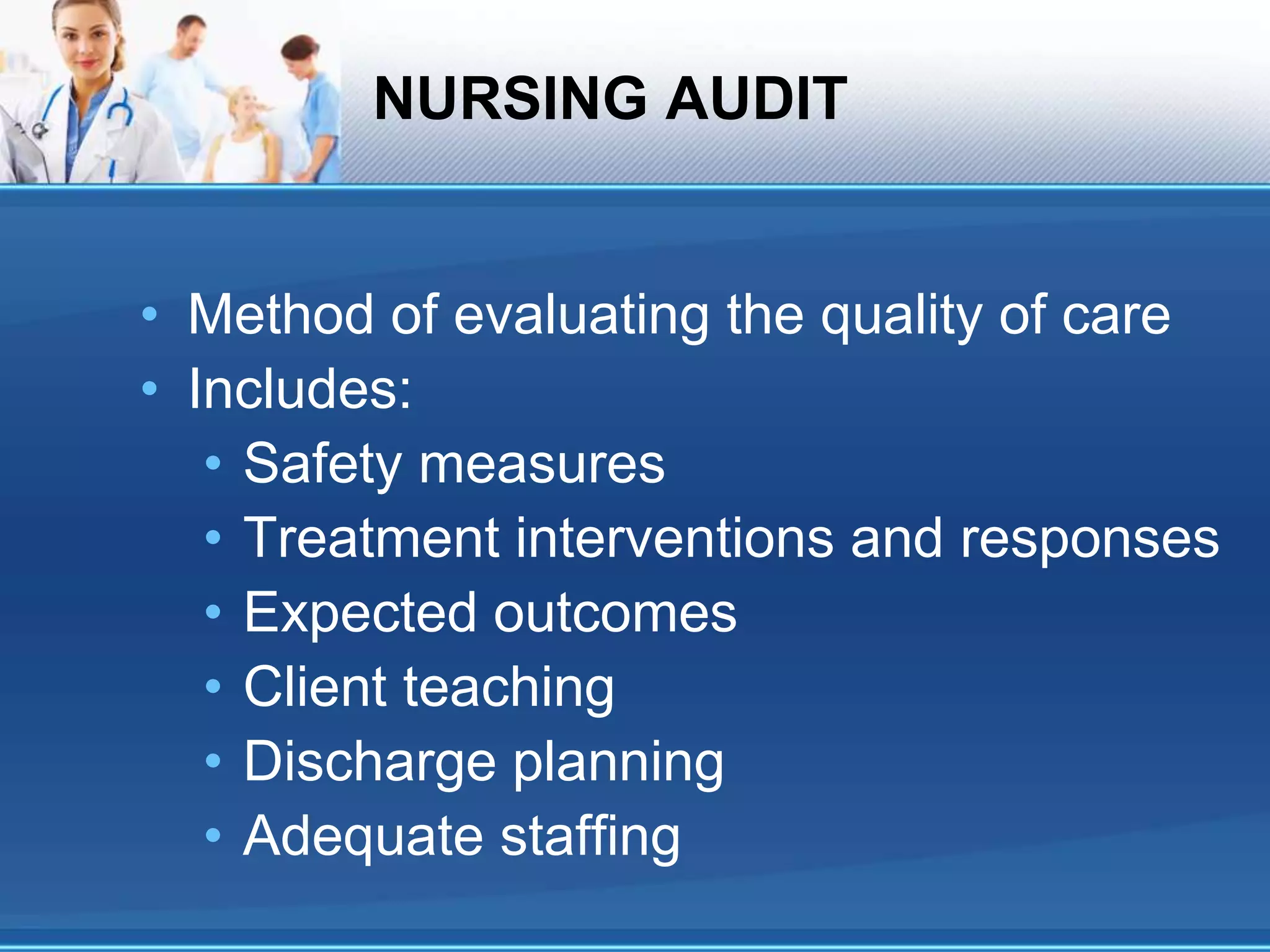 NURSING AUDIT
• Method of evaluating the quality of care
• Includes:
• Safety measures
• Treatment interventions and responses
• Expected outcomes
• Client teaching
• Discharge planning
• Adequate staffing
 