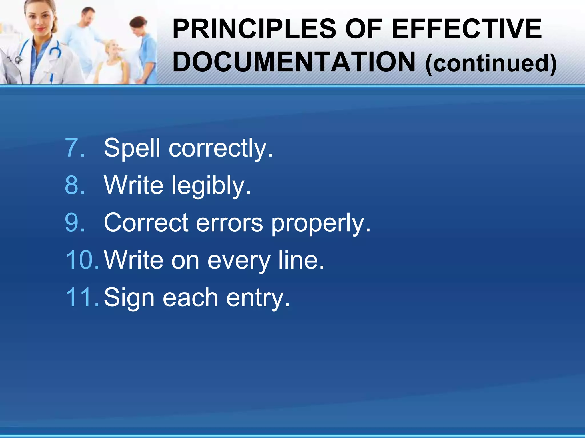 PRINCIPLES OF EFFECTIVE
DOCUMENTATION (continued)
7. Spell correctly.
8. Write legibly.
9. Correct errors properly.
10.Write on every line.
11.Sign each entry.
 