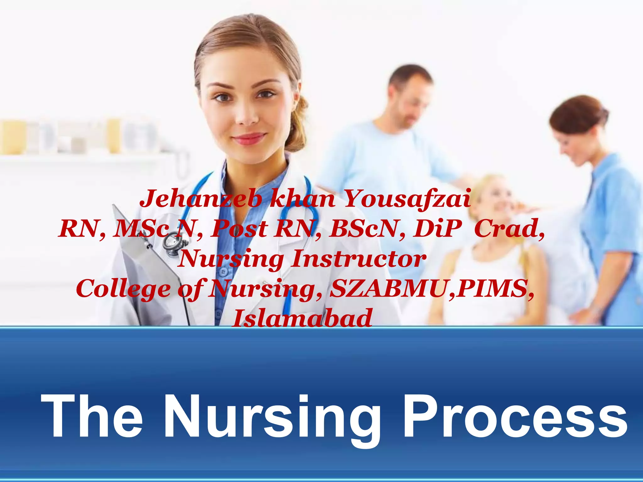 The Nursing Process
Jehanzeb khan Yousafzai
RN, MSc N, Post RN, BScN, DiP Crad,
Nursing Instructor
College of Nursing, SZABMU,PIMS,
Islamabad
 
