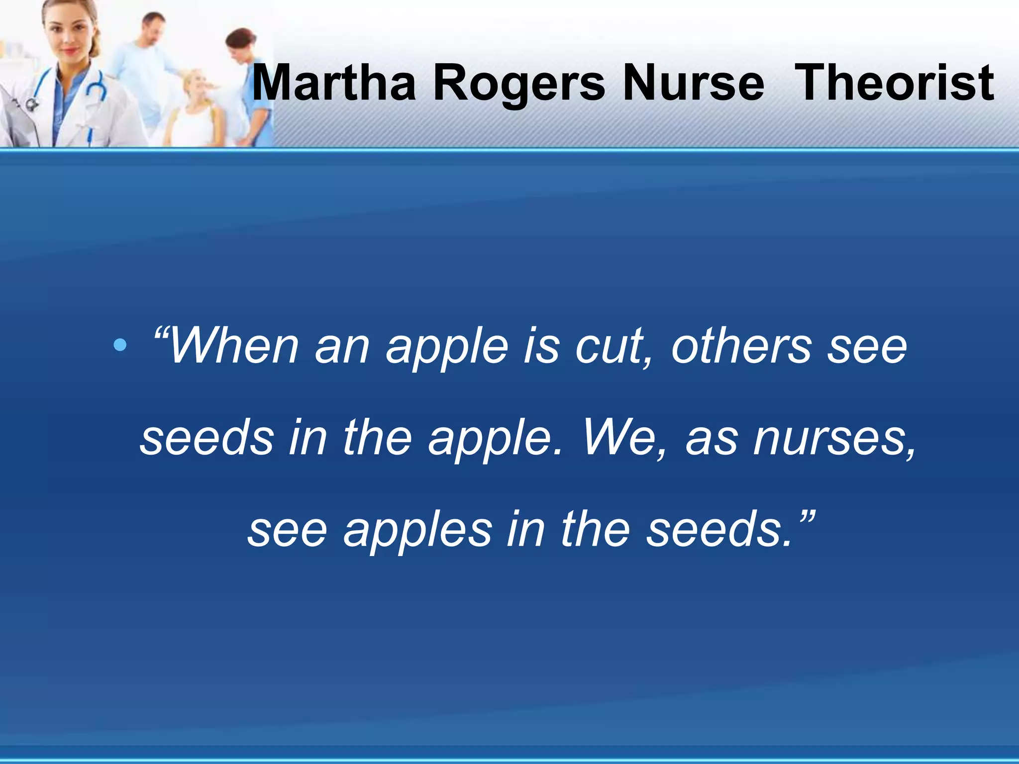 Martha Rogers Nurse Theorist
• “When an apple is cut, others see
seeds in the apple. We, as nurses,
see apples in the seeds.”
 
