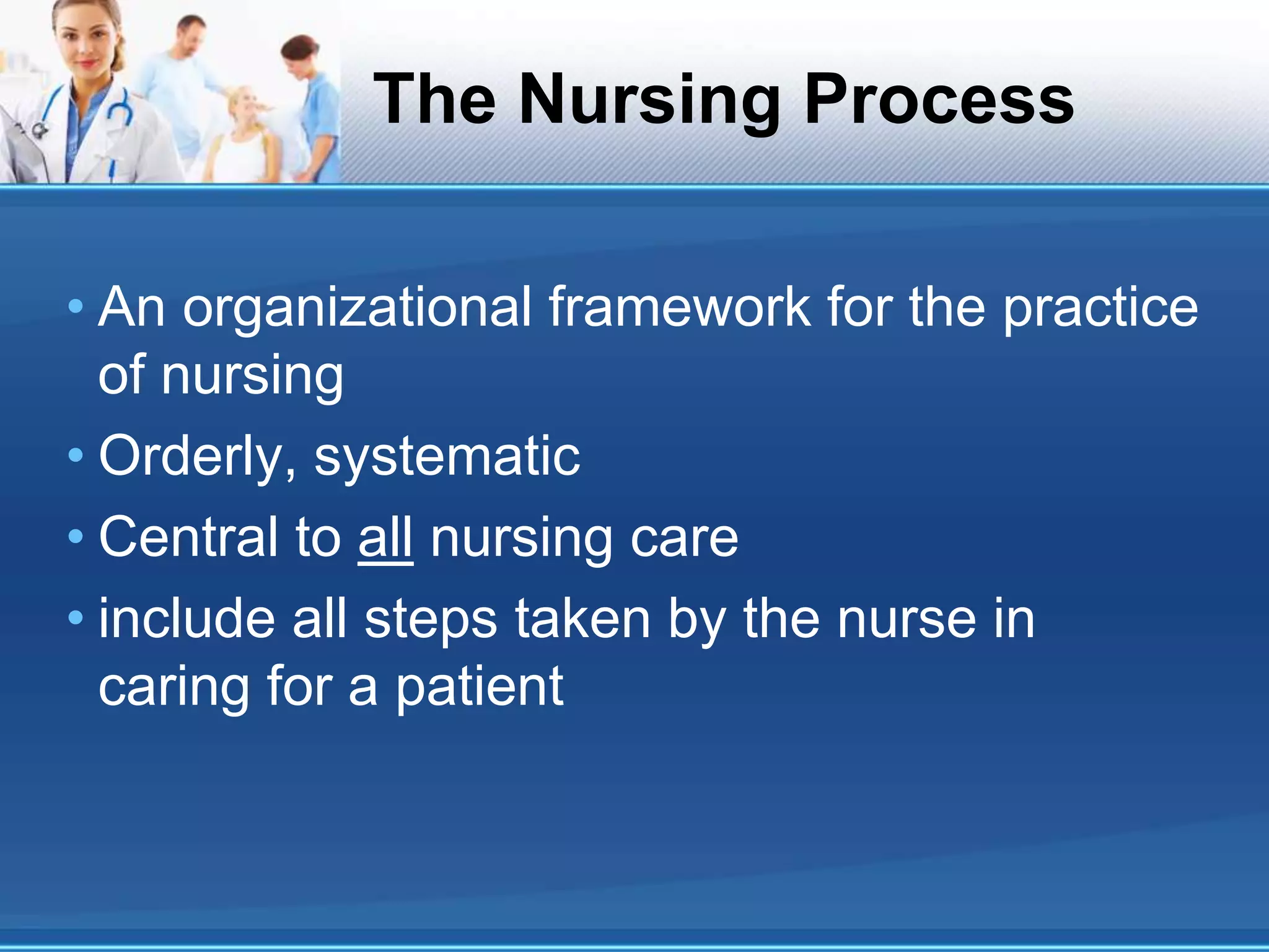 The Nursing Process
• An organizational framework for the practice
of nursing
• Orderly, systematic
• Central to all nursing care
• include all steps taken by the nurse in
caring for a patient
 