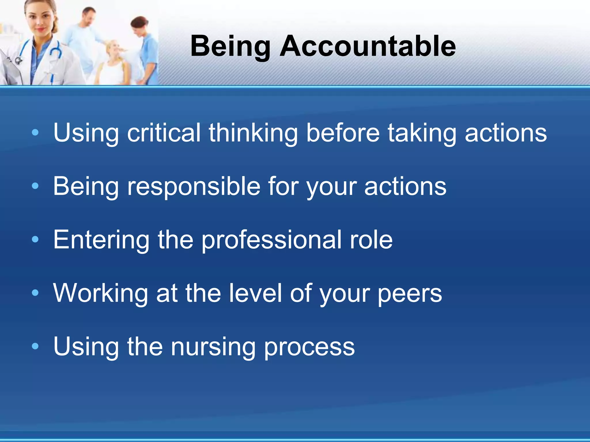 Being Accountable
• Using critical thinking before taking actions
• Being responsible for your actions
• Entering the professional role
• Working at the level of your peers
• Using the nursing process
 